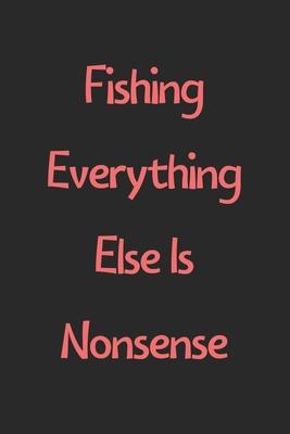 Fishing Everything Else Is Nonsense: Lined Journal, 120 Pages, 6 x 9, Funny Fishing Gift Idea, Black Matte Finish (Fishing Everything Else Is Nonsense