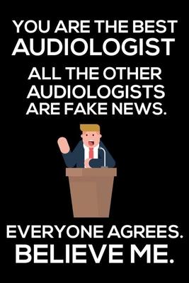 You Are The Best Audiologist All The Other Audiologists Are Fake News. Everyone Agrees. Believe Me.: Trump 2020 Notebook, Funny Productivity Planner,