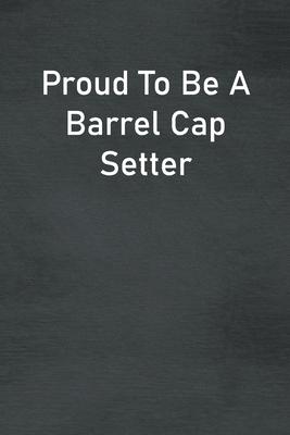 Proud To Be A Barrel Cap Setter: Lined Notebook For Men, Women And Co Workers