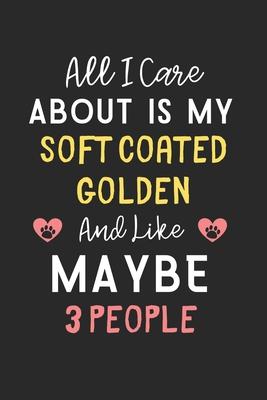 All I care about is my Soft Coated Golden and like maybe 3 people: Lined Journal, 120 Pages, 6 x 9, Funny Soft Coated Golden Gift Idea, Black Matte Fi