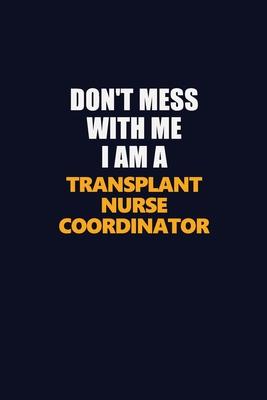 Don’’t Mess With Me I Am A Transplant nurse coordinator: Career journal, notebook and writing journal for encouraging men, women and kids. A framework