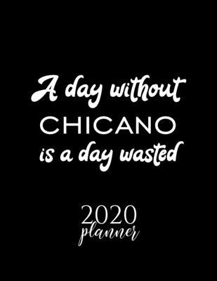 A Day Without Chicano Is A Day Wasted 2020 Planner: Nice 2020 Calendar for Chicano Fan - Christmas Gift Idea Chicano Theme - Chicano Lover Journal for