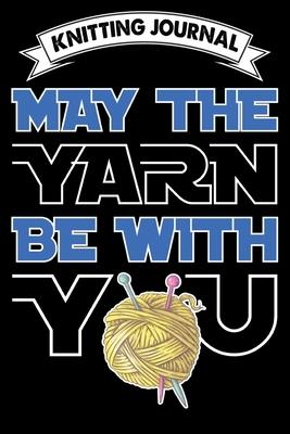 Knitting Journal: May The Yarn Be With You: Funny Knitting Project journal Notebook Gifts. Best Knitting Project Journal for Knitters wh