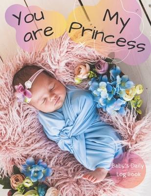 You Are my Princess: Baby’’s Daily Log Book. Nanny Newborn Baby Or Toddler Log Tracker Journal Book: Daily Childcare Logs