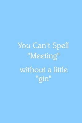 You Can’’t Spell Meeting without a little gin Notebook: Lined Journal, 120 Pages, 6 x 9, Gag Gift for Boss, Sky Blue Matte Finish (You Can’’t Spell