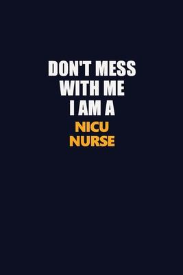 Don’’t Mess With Me I Am A nicu nurse: Career journal, notebook and writing journal for encouraging men, women and kids. A framework for building your