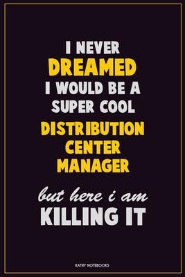 I Never Dreamed I would Be A Super Cool Distribution Center Manager But Here I Am Killing It: Career Motivational Quotes 6x9 120 Pages Blank Lined Not