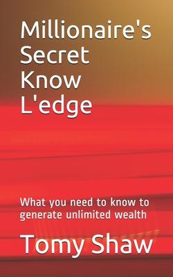 Millionaire’’s Secret Know L’’edge: What you need to know to generate unlimited wealth