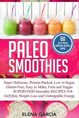 Paleo Smoothies: Super Delicious & Filling, Protein-Packed, Low in Sugar, Gluten-Free, Easy to Make, Fruit and Veggie Superfood Smoothi