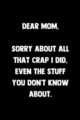 Dear Mom I’’m Sorry About All That Crap I Did Even The Stuff You Don’’t Know About: 100 Pages - Lined Blank Journal Notebook Diary for Moms and Mothers