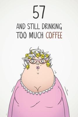 57 & Still Drinking Too Much Coffee: Funny Women’’s 57th Birthday 122 Page Diary Journal Notebook Gift For Coffee Lovers