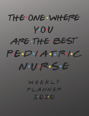 Pediatric Nurse Weekly Planner 2020 - The One Where You Are The Best: Pediatric Nurse Friends Gift Idea For Men & Women - Weekly Planner Schedule Book