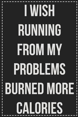 I Wish Running From My Problems Burned More Calories: College Ruled Notebook - Novelty Lined Journal - Gift Card Alternative - Perfect Keepsake For Pa