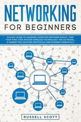 Networking for Beginners: An Easy Guide to Learning Computer Network Basics. Take Your First Step, Master Wireless Technology, the OSI Model, IP