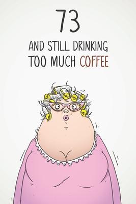 73 & Still Drinking Too Much Coffee: Funny Women’’s 73rd Birthday 122 Page Diary Journal Notebook Gift For Coffee Lovers