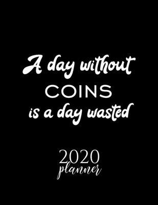 A Day Without Coins Is A Day Wasted 2020 Planner: Nice 2020 Calendar for Coins Fan - Christmas Gift Idea Coins Theme - Coins Lover Journal for 2020 -