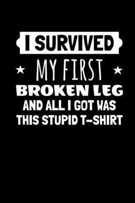 I Survived My First Broken Leg and All I Got Was this Stupid T-Shirt: Journal / Notebook / Diary Gift - 6x9 - 120 pages - White Lined Paper - Matte