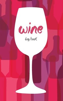 Wine Log Book: A Wine Tasting Note Journal or Collection Notebook Diary for Wine Lover’’s Record Keeping Tracker of Wine