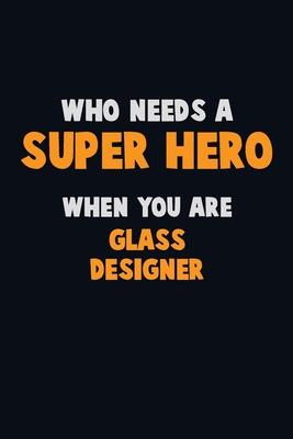 Who Need A SUPER HERO, When You Are Glass Designer: 6X9 Career Pride 120 pages Writing Notebooks