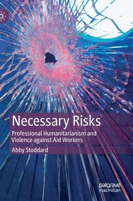 Necessary Risks: Professional Humanitarianism and Violence Against Aid Workers