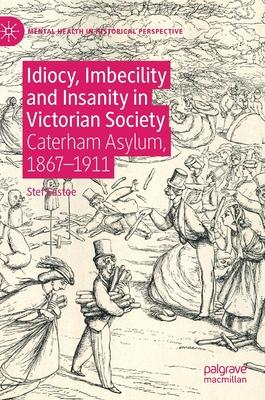 Idiocy, Imbecility and Insanity in Victorian Society: Caterham Asylum, 1867-1911