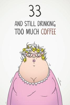 33 & Still Drinking Too Much Coffee: Funny Women’’s 33rd Birthday 122 Page Diary Journal Notebook Gift For Coffee Lovers