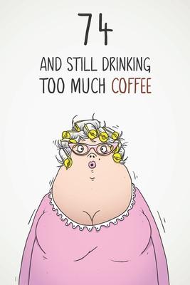 74 & Still Drinking Too Much Coffee: Funny Women’’s 74th Birthday 122 Page Diary Journal Notebook Gift For Coffee Lovers