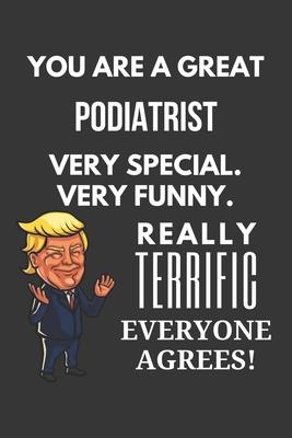 You Are A Great Podiatrist Very Special. Very Funny. Really Terrific Everyone Agrees! Notebook: Trump Gag, Lined Journal, 120 Pages, 6 x 9, Matte Fini