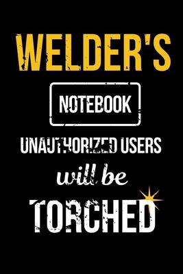 Welder’’s Notebook Unauthorized Users Will be Torched: Funny Welder Journal - Proud Metal Steel & Wire Welding Workers. Gag Gift Lined Notebook for Wel