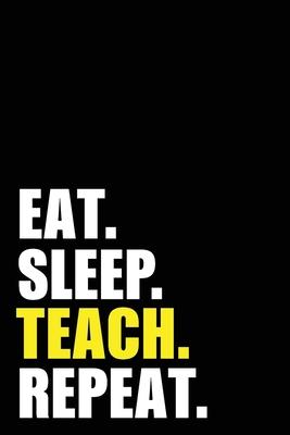 Eat Sleep Teach Repeat: Teacher Instructor Birthday Gift Idea - Blank Lined Notebook And Journal - 6x9 Inch 120 Pages White Paper