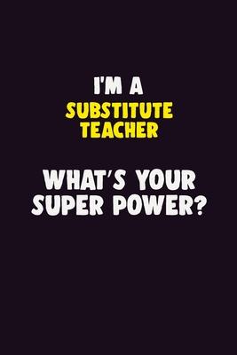 I’’M A substitute teacher, What’’s Your Super Power?: 6X9 120 pages Career Notebook Unlined Writing Journal