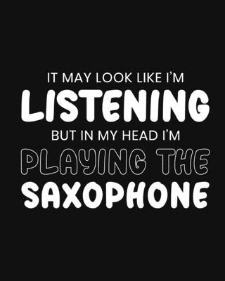 It May Look Like I’’m Listening, but in My Head I’’m Playing the Saxophone: Saxophone Gift for People Who Love to Play the Sax - Funny Saying on Black a