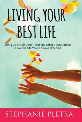 Living Your Best Life: Letting Go of Self-Doubt, Fear and Other’’s Expectations to Live the Life You’’ve Always Dreamed