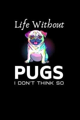 Life without Pugs I Don’’t Think So: 6x9 ich pugs journal for For Pugs Lover or Owner with 100 lined pages for writing