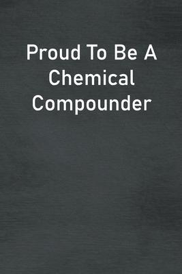 Proud To Be A Chemical Compounder: Lined Notebook For Men, Women And Co Workers