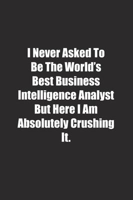 I Never Asked To Be The World’’s Best Business Intelligence Analyst But Here I Am Absolutely Crushing It.: Lined notebook