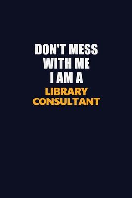 Don’’t Mess With Me I Am A Library consultant: Career journal, notebook and writing journal for encouraging men, women and kids. A framework for buildi