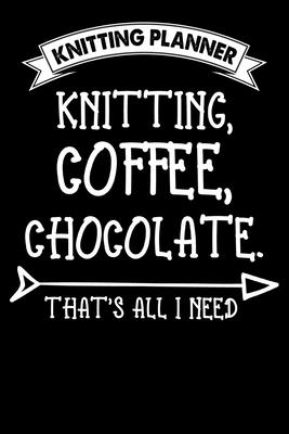 Knitting Planner: Knitting Coffee Chocolate That’’s All I Need: Funny Knitting Project Planner Notebook Gifts. Best Knitting Project Plan