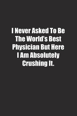 I Never Asked To Be The World’’s Best Physician But Here I Am Absolutely Crushing It.: Lined notebook