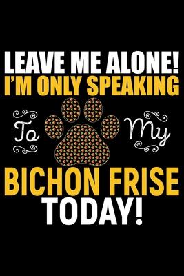 Leave Me Alone! I’’m Only Speaking to My Bichon Frise Today: Cool Bichon Frise Dog Journal Notebook - Bichon Frise Puppy Lover Gifts - Funny Bichon Fri