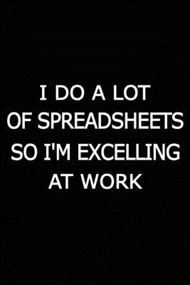 I Do A Lot Of Spreadsheets So I’’m Excelling At Work: Journal For Accountants CPA Accountancy Notebook Accounting Coworker Gag Gift