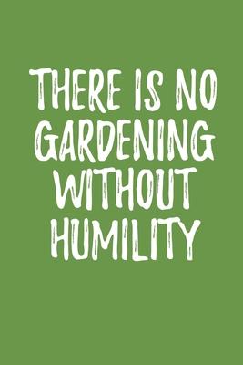 There is No Gardening Without Humility: Vegetable & Flower Gardening Journal, Planner and Log Book for Gardening Lovers (Garden Journals for Planning)