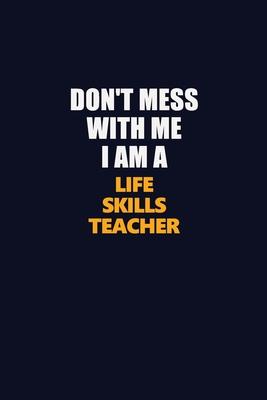 Don’’t Mess With Me I Am A Life Skills Teacher: Career journal, notebook and writing journal for encouraging men, women and kids. A framework for build