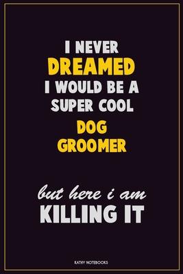 I Never Dreamed I would Be A Super Cool Dog Groomer But Here I Am Killing It: Career Motivational Quotes 6x9 120 Pages Blank Lined Notebook Journal