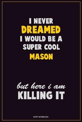 I Never Dreamed I would Be A Super Cool Mason But Here I Am Killing It: Career Motivational Quotes 6x9 120 Pages Blank Lined Notebook Journal