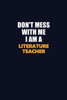 Don’’t Mess With Me I Am A literature teacher: Career journal, notebook and writing journal for encouraging men, women and kids. A framework for buildi