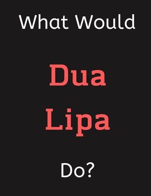 What Would Dua Lipa Do?: Dua Lipa Notebook/ Journal/ Notepad/ Diary For Women, Men, Girls, Boys, Fans, Supporters, Teens, Adults and Kids - 100