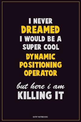 I Never Dreamed I would Be A Super Cool Dynamic Positioning Operator But Here I Am Killing It: Career Motivational Quotes 6x9 120 Pages Blank Lined No