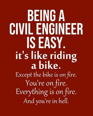 Being a Civil engineer is Easy. It’’s like riding a bike. Except the bike is on fire. You’’re on fire. Everything is on fire. And you’’re in hell.: Calen