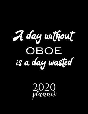 A Day Without Oboe Is A Day Wasted 2020 Planner: Nice 2020 Calendar for Oboe Fan - Christmas Gift Idea Oboe Theme - Oboe Lover Journal for 2020 - 120